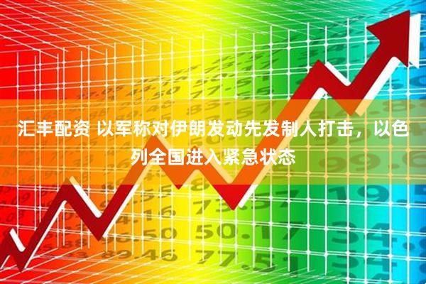 汇丰配资 以军称对伊朗发动先发制人打击，以色列全国进入紧急状态