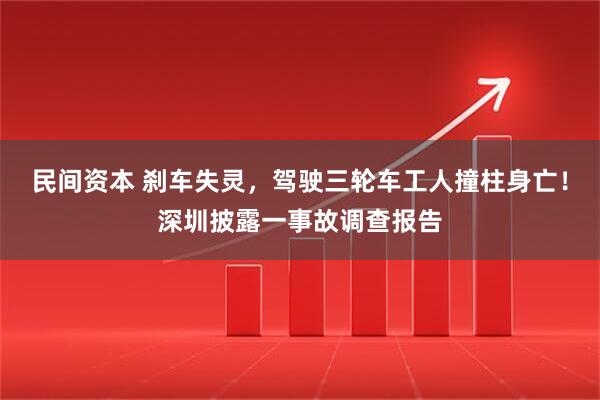 民间资本 刹车失灵，驾驶三轮车工人撞柱身亡！深圳披露一事故调查报告