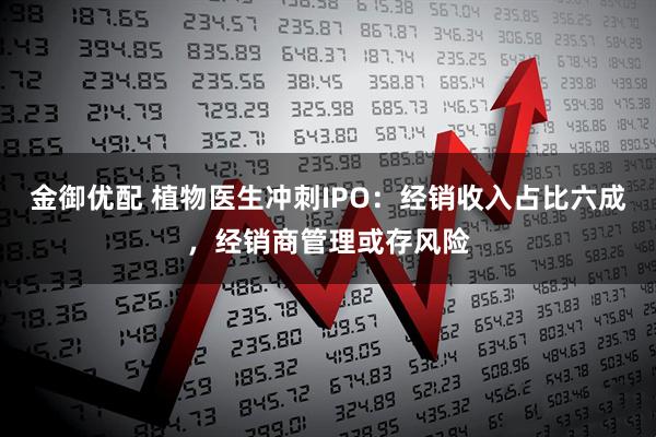 金御优配 植物医生冲刺IPO：经销收入占比六成，经销商管理或存风险