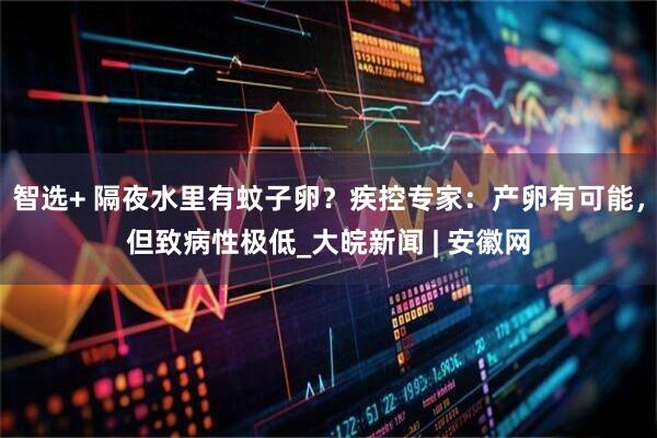 智选+ 隔夜水里有蚊子卵？疾控专家：产卵有可能，但致病性极低_大皖新闻 | 安徽网