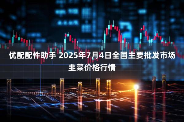 优配配件助手 2025年7月4日全国主要批发市场韭菜价格行情