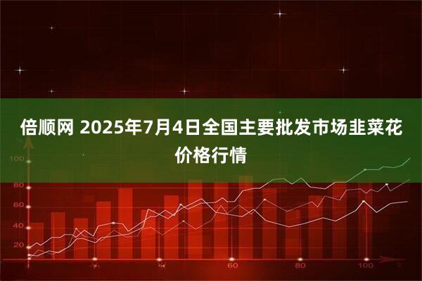 倍顺网 2025年7月4日全国主要批发市场韭菜花价格行情