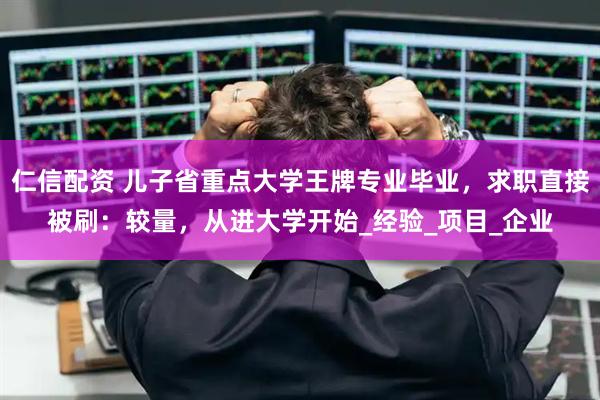 仁信配资 儿子省重点大学王牌专业毕业，求职直接被刷：较量，从进大学开始_经验_项目_企业