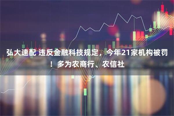 弘大速配 违反金融科技规定，今年21家机构被罚！多为农商行、农信社
