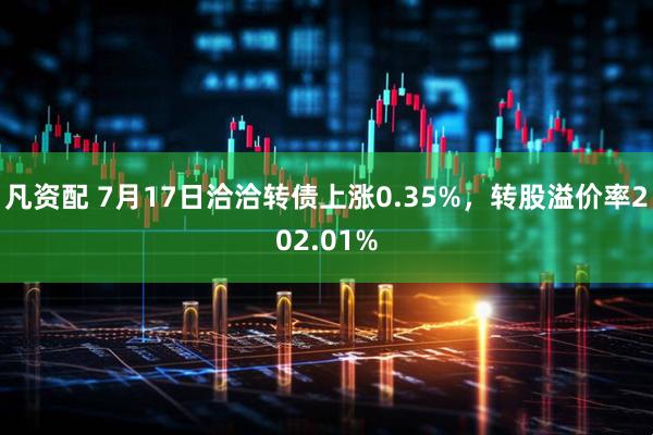 凡资配 7月17日洽洽转债上涨0.35%，转股溢价率202.01%