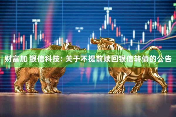 财富加 银信科技: 关于不提前赎回银信转债的公告
