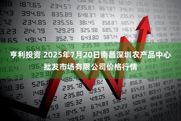 亨利投资 2025年7月20日南昌深圳农产品中心批发市场有限公司价格行情