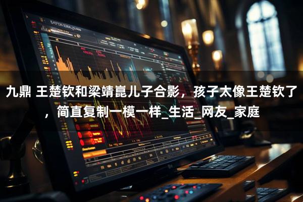 九鼎 王楚钦和梁靖崑儿子合影，孩子太像王楚钦了，简直复制一模一样_生活_网友_家庭