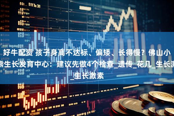 好牛配资 孩子身高不达标、偏矮、长得慢？佛山小米熊生长发育中心：建议先做4个检查_遗传_花几_生长激素