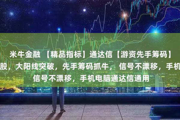 米牛金融 【精品指标】通达信【游资先手筹码】指标，副图、选股，大阳线突破，先手筹码抓牛， 信号不漂移，手机电脑通达信通用