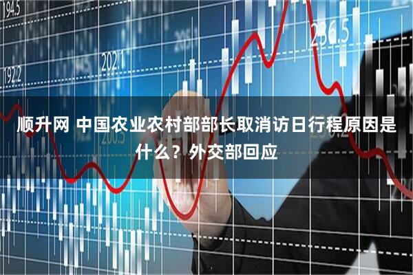 顺升网 中国农业农村部部长取消访日行程原因是什么？外交部回应
