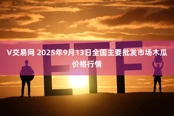 V交易网 2025年9月13日全国主要批发市场木瓜价格行情