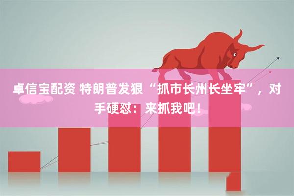 卓信宝配资 特朗普发狠 “抓市长州长坐牢”，对手硬怼：来抓我吧！