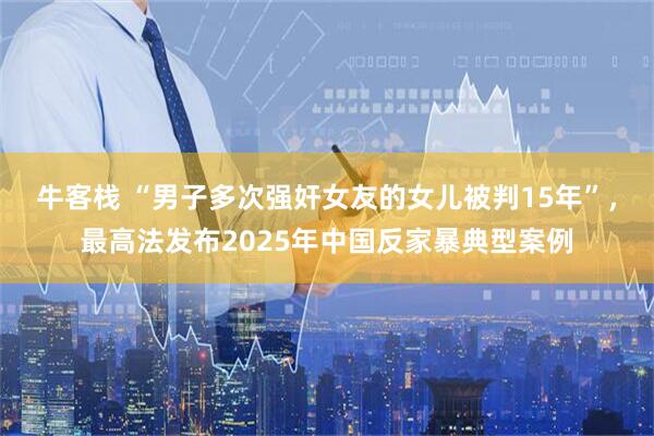 牛客栈 “男子多次强奸女友的女儿被判15年”，最高法发布2025年中国反家暴典型案例