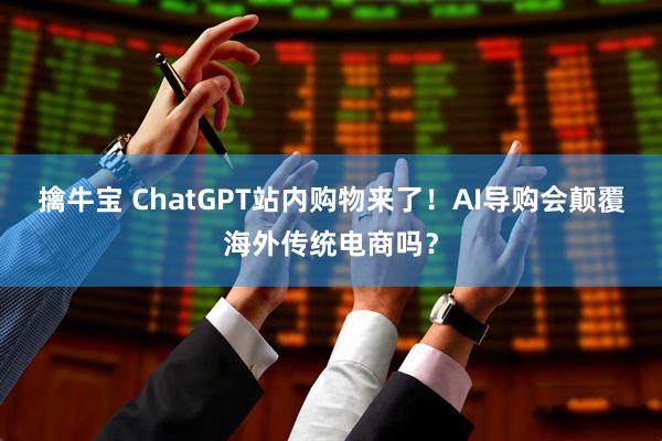 擒牛宝 ChatGPT站内购物来了！AI导购会颠覆海外传统电商吗？