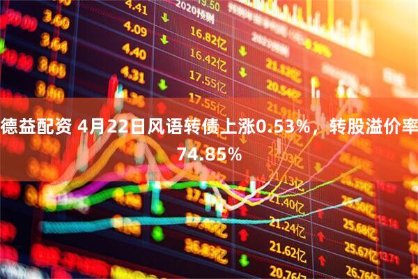 德益配资 4月22日风语转债上涨0.53%，转股溢价率74.85%