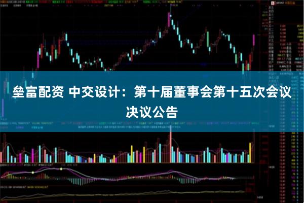 垒富配资 中交设计：第十届董事会第十五次会议决议公告