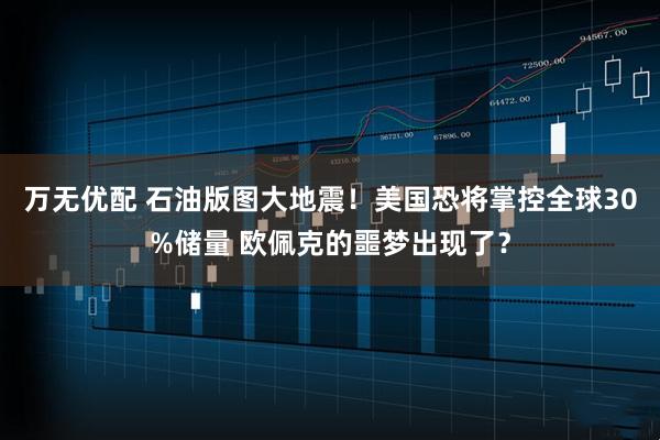 万无优配 石油版图大地震！美国恐将掌控全球30%储量 欧佩克的噩梦出现了？