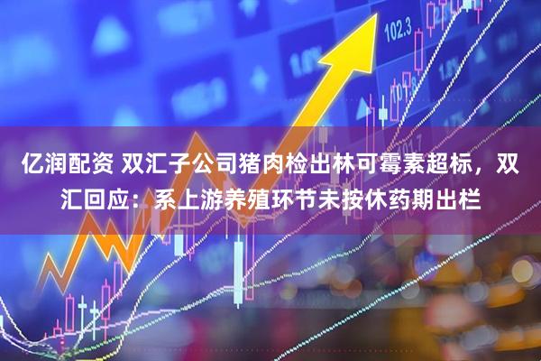 亿润配资 双汇子公司猪肉检出林可霉素超标，双汇回应：系上游养殖环节未按休药期出栏