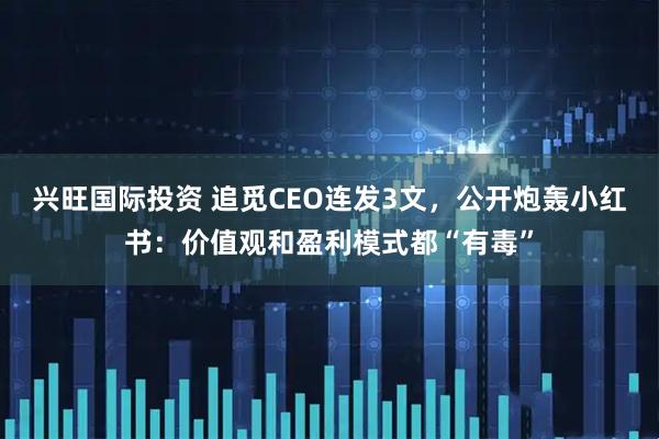 兴旺国际投资 追觅CEO连发3文，公开炮轰小红书：价值观和盈利模式都“有毒”