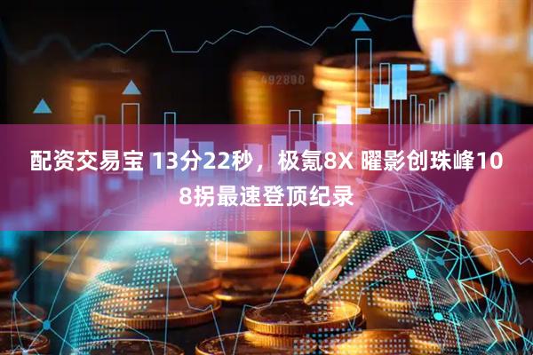 配资交易宝 13分22秒，极氪8X 曜影创珠峰108拐最速登顶纪录